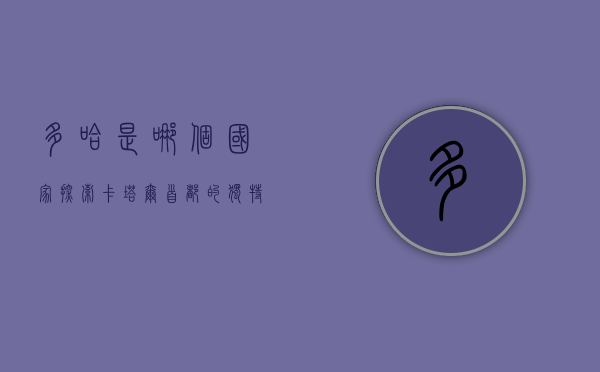 多哈是哪个国家？探索卡塔尔首都的独特魅力