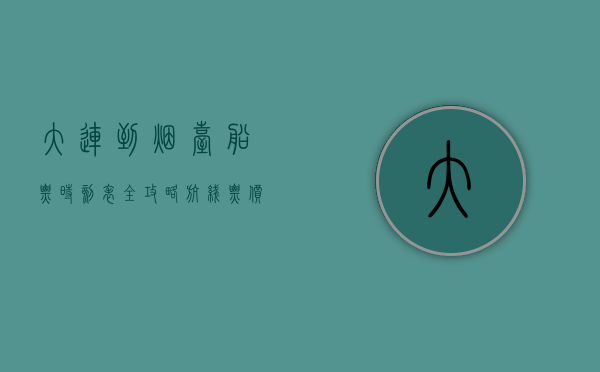 大连到烟台船票时刻表全攻略，航线、票价、购票方式及旅行建议