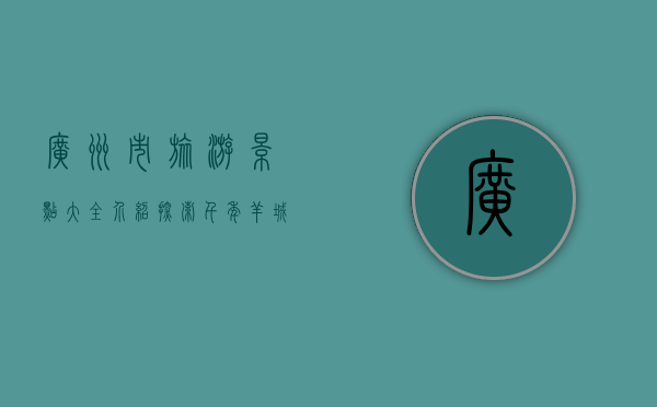 广州市旅游景点大全介绍，探索千年羊城的魅力与风情