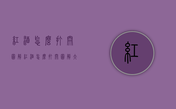红酒怎么打开图解（红酒怎么打开图解大全）