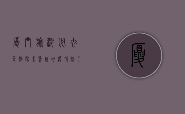 厦门旅游必去景点，探索鹭岛的独特魅力