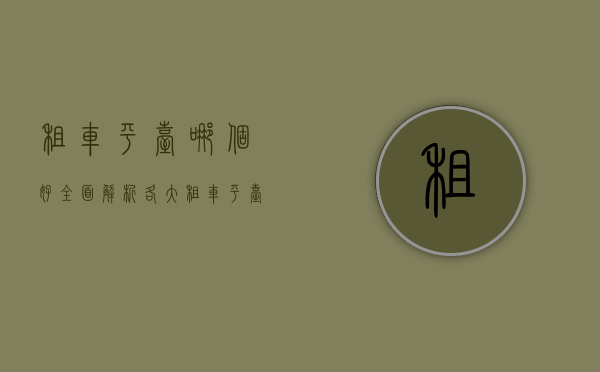 租车平台哪个好？全面解析各大租车平台的优劣与选择指南