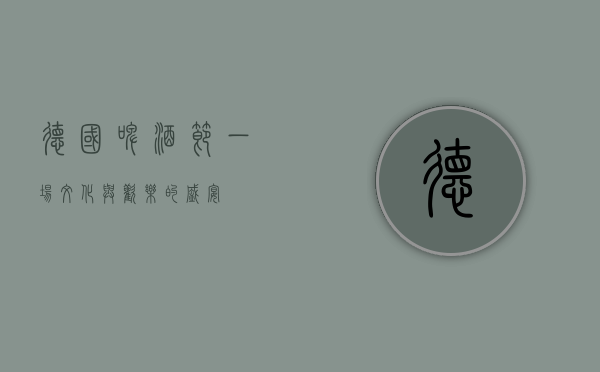 德国啤酒节，一场文化与欢乐的盛宴