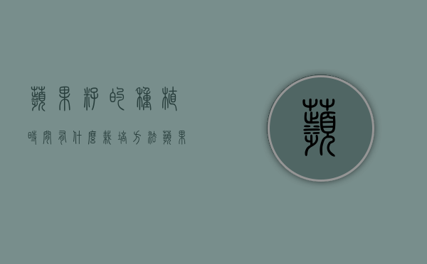 苹果籽的种植时间，有什么栽培方法（苹果籽种苹果树要怎么让它开花结果）