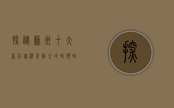 探秘苏州，十大著名旅游景点全攻略，领略江南水乡的独特魅力