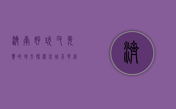 济南好玩又免费的地方，探索泉城不花钱的乐趣