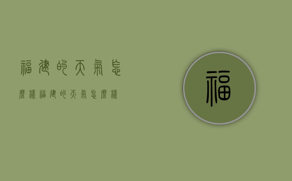 福建的天气怎么样（福建的天气怎么样?）