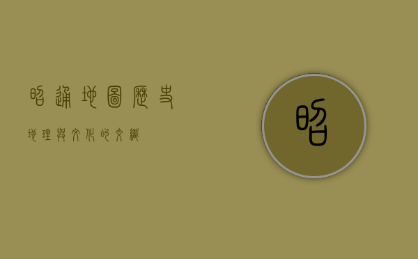 昭通地图，历史、地理与文化的交织