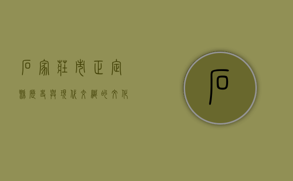 石家庄市正定县，历史与现代交织的文化名城