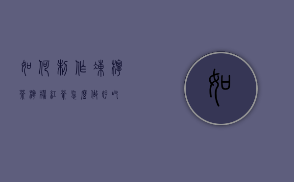 如何制作冻柠茶（柠檬红茶怎么做好吃）