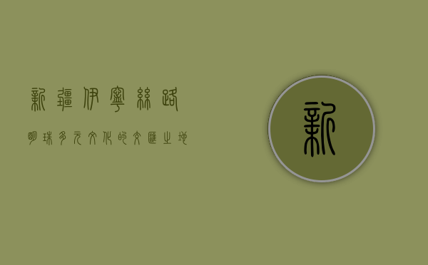 新疆伊宁，丝路明珠，多元文化的交汇之地