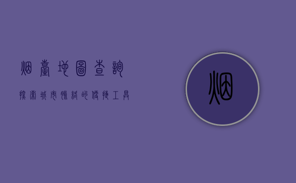 烟台地图查询，探索城市脉络的便捷工具