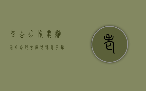 老公出轨我离家出走他会后悔吗（妻子离家出走男人的感觉？我告诉你！）