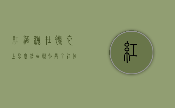 红酒洒在衬衣上怎么洗（白衬衫弄了红酒怎么洗）