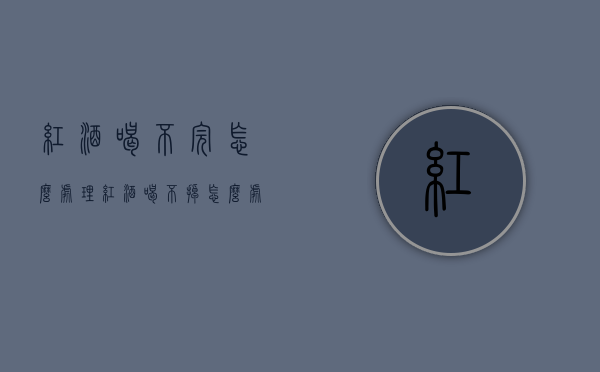 红酒喝不完怎么处理（红酒喝不掉怎么处理）