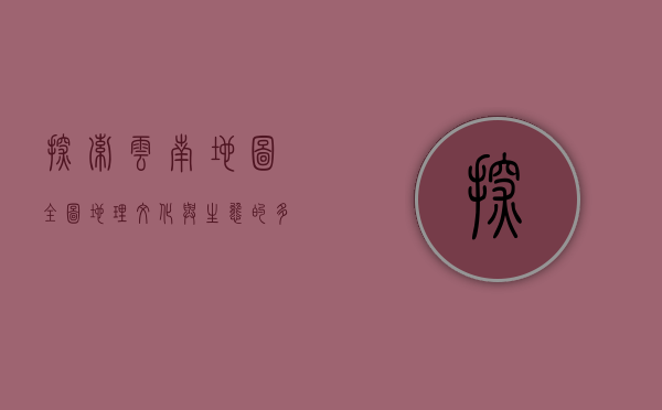 探索云南地图全图，地理、文化与生态的多元交响