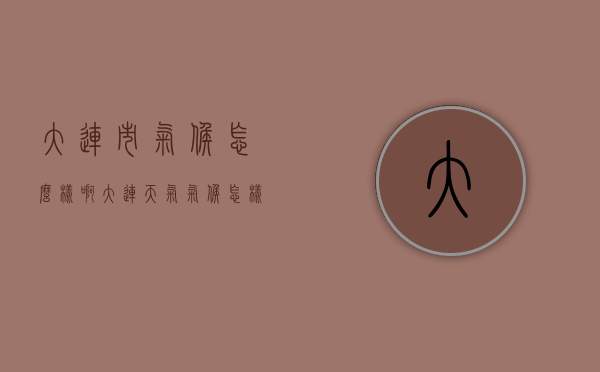 大连市气候怎么样啊（大连天气气候怎样）
