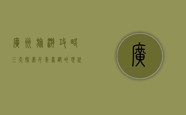广州旅游攻略三天，探索千年商都的现代魅力与历史底蕴
