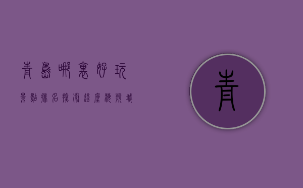 青岛哪里好玩景点排名，探索这座海滨城市的魅力