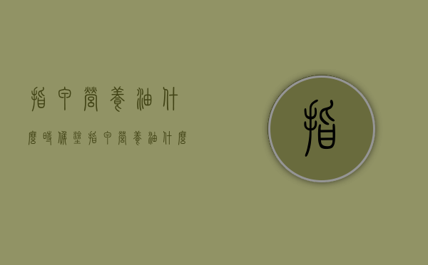 指甲营养油什么时候涂（指甲营养油什么时候涂最好）