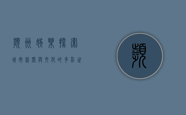 滨州娱乐，探索城市休闲与文化的多彩世界