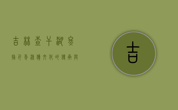 吉林查干湖冬捕，千年渔猎文化的传承与自然和谐共生的典范