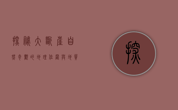 探秘大断崖，自然奇观的地理位置与地质成因