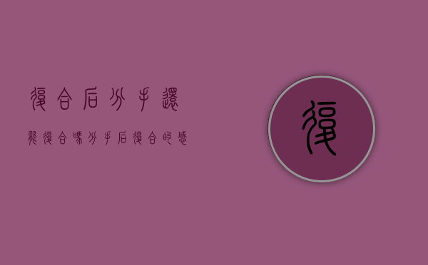 复合后分手还能复合吗（分手后复合的感情能稳定吗？）