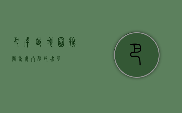 巴南区地图，探索重庆南部的瑰宝
