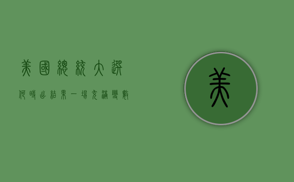 美国总统大选何时出结果，一场充满变数的民主盛宴
