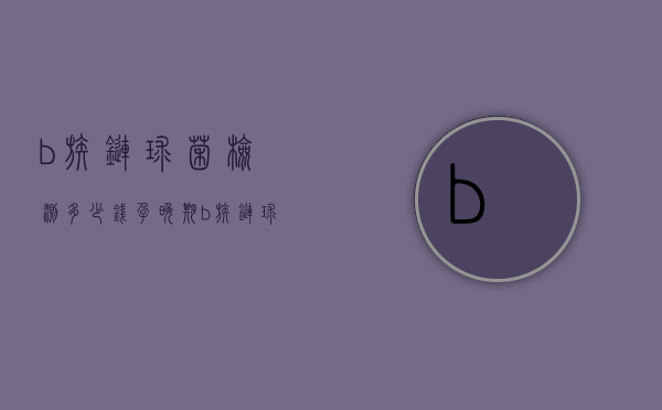 b族链球菌检测多少钱（孕晚期b族链球菌检测多少钱）