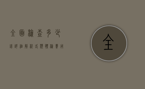 全面检查多少钱？详细解析各类体检费用及影响因素