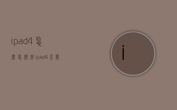ipad4怎么装软件（ipad4不能安装软件）