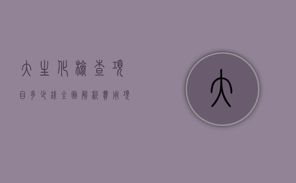 大生化检查项目多少钱？全面解析费用、项目及注意事项
