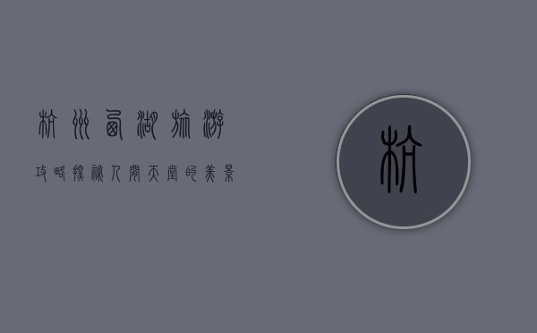 杭州西湖旅游攻略，探秘人间天堂的美景与文化