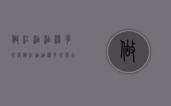 做红油油温多少度（做红油油温多少度合适）