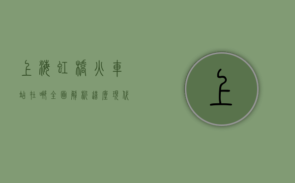 上海虹桥火车站在哪？全面解析这座现代化交通枢纽
