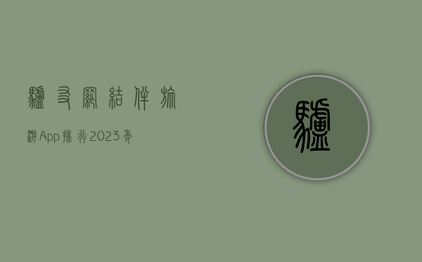 驴友网结伴旅游App排行，2023年最受欢迎的旅行伙伴推荐