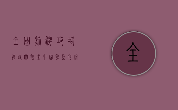 全国旅游攻略线路图，探索中国美景的终极指南
