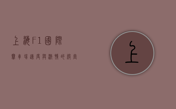 上海F1国际赛车场，速度与激情的殿堂
