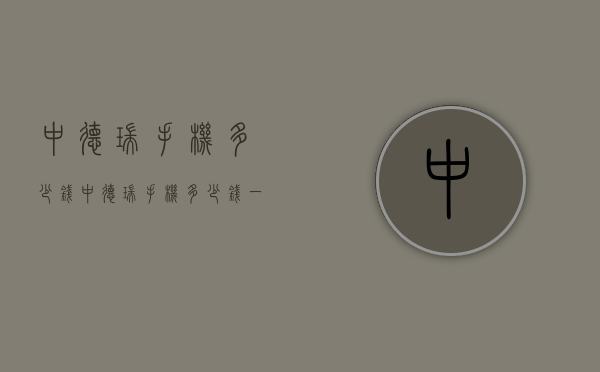 中德瑞手机多少钱(中德瑞手机多少钱一台) 中德瑞手机多少钱(中德瑞手机多少钱一台)
