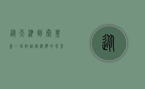 从天津到秦皇岛，一场跨越渤海湾的风景与故事之旅