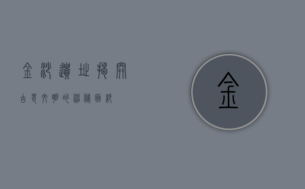 金沙遗址，揭开古蜀文明的神秘面纱