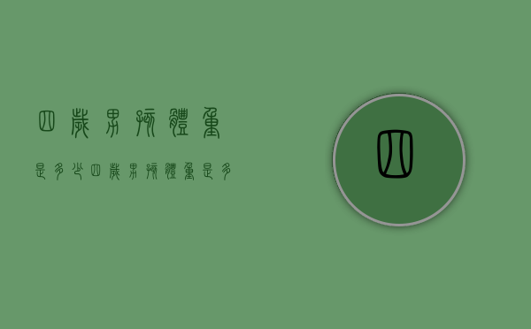 四岁男孩体重是多少（四岁男孩体重是多少斤正常）