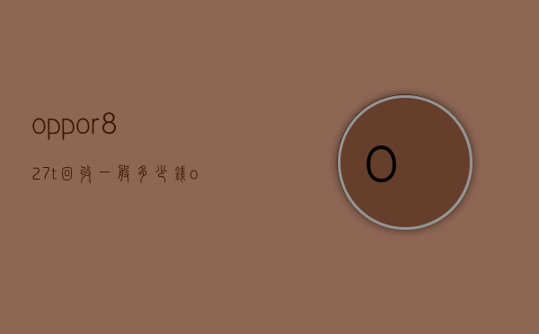 oppor827t回收一般多少钱（oppor8007回收多少钱）