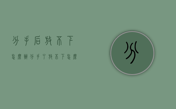 分手后放不下怎么办（分手了 放不下怎么办）