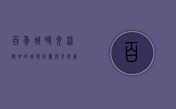 百年城，时光流转中的城市记忆与未来展望