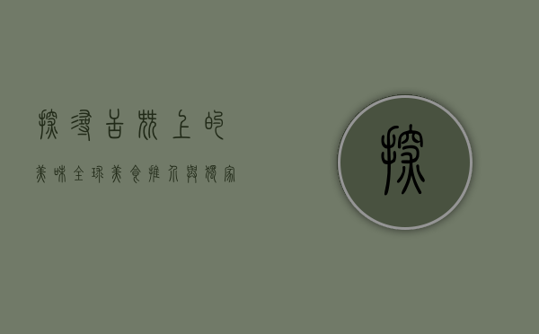 探寻舌尖上的美味，全球美食推介与独家品鉴指南