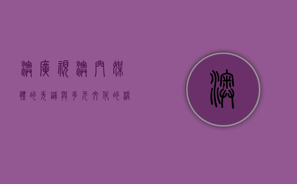 澳广视，澳门媒体的先锋与多元文化的桥梁