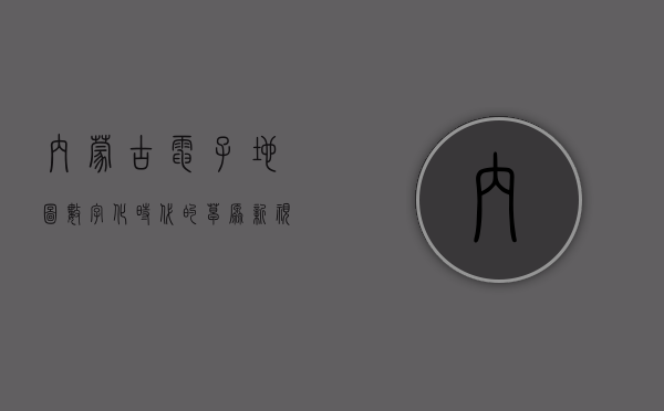 内蒙古电子地图，数字化时代的草原新视野